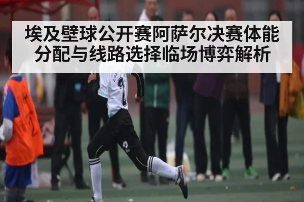 埃及壁球公开赛阿萨尔决赛体能分配与线路选择临场博弈解析
