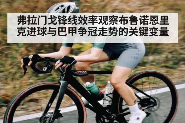 弗拉门戈锋线效率观察布鲁诺恩里克进球与巴甲争冠走势的关键变量