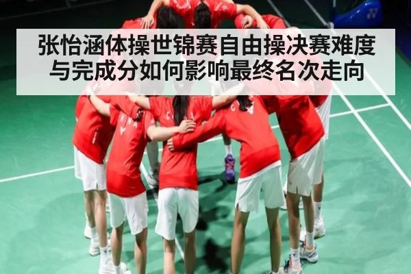 张怡涵体操世锦赛自由操决赛难度与完成分如何影响最终名次走向
